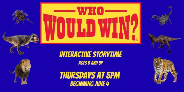Who Would Win? Blue background with yellow and red logo for "Who Would Win?". Clip art of tarantula, T-rex, lion, tiger, velociraptor, scorpion. Yellow text reads "Interactive storytime, Ages 5 and up, Thursdays at 5pm, Beginning June 4"